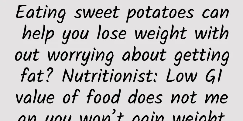 Eating sweet potatoes can help you lose weight without worrying about getting fat? Nutritionist: Low GI value of food does not mean you won’t gain weight