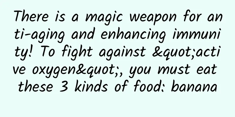 There is a magic weapon for anti-aging and enhancing immunity! To fight against "active oxygen", you must eat these 3 kinds of food: banana