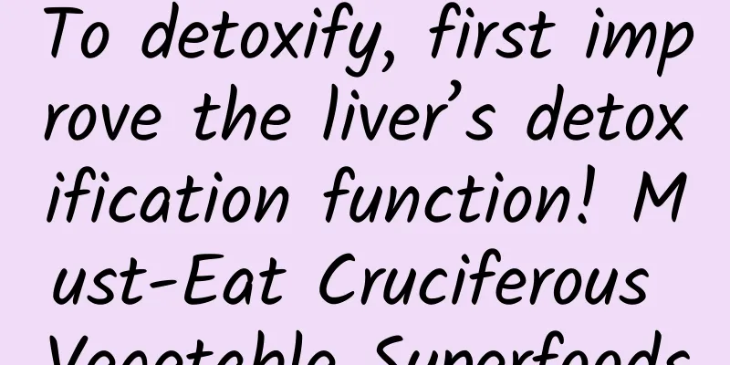 To detoxify, first improve the liver’s detoxification function! Must-Eat Cruciferous Vegetable Superfoods