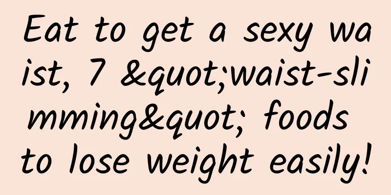Eat to get a sexy waist, 7 "waist-slimming" foods to lose weight easily!