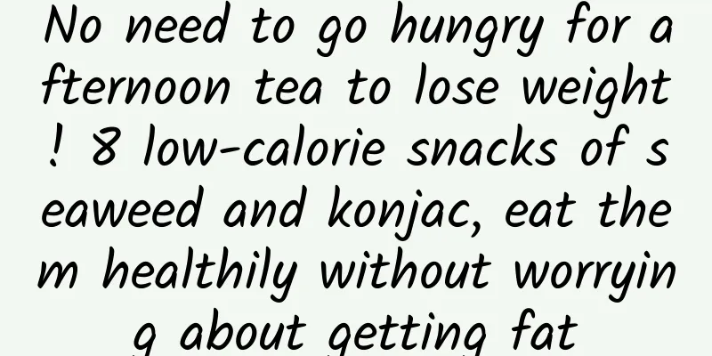No need to go hungry for afternoon tea to lose weight! 8 low-calorie snacks of seaweed and konjac, eat them healthily without worrying about getting fat