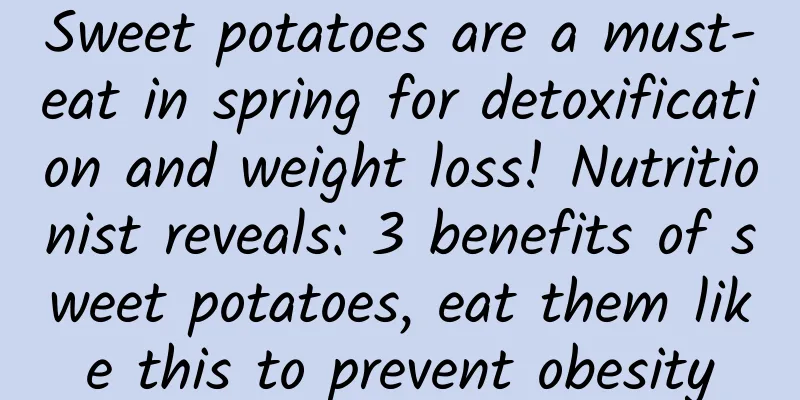 Sweet potatoes are a must-eat in spring for detoxification and weight loss! Nutritionist reveals: 3 benefits of sweet potatoes, eat them like this to prevent obesity
