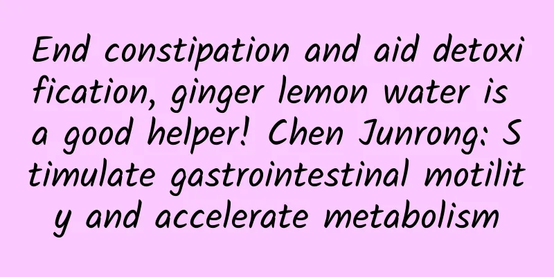 End constipation and aid detoxification, ginger lemon water is a good helper! Chen Junrong: Stimulate gastrointestinal motility and accelerate metabolism
