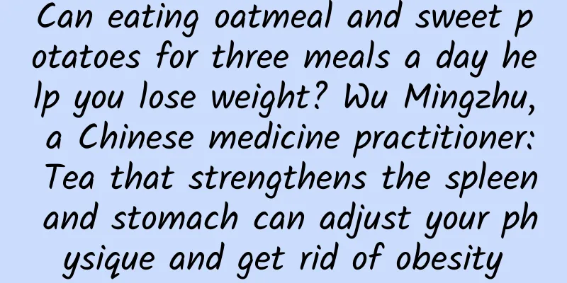 Can eating oatmeal and sweet potatoes for three meals a day help you lose weight? Wu Mingzhu, a Chinese medicine practitioner: Tea that strengthens the spleen and stomach can adjust your physique and get rid of obesity