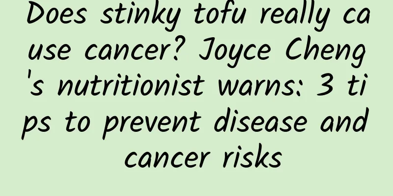 Does stinky tofu really cause cancer? Joyce Cheng's nutritionist warns: 3 tips to prevent disease and cancer risks