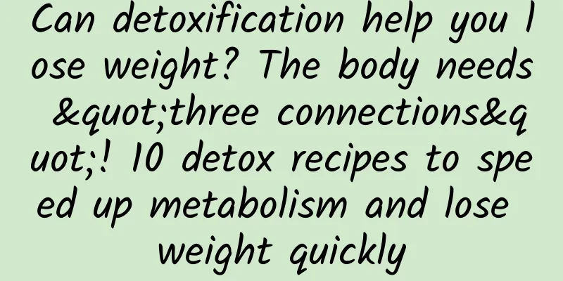 Can detoxification help you lose weight? The body needs "three connections"! 10 detox recipes to speed up metabolism and lose weight quickly