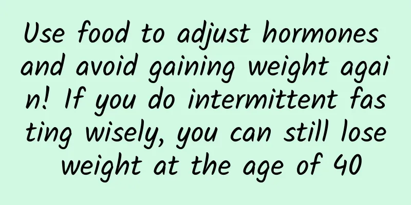 Use food to adjust hormones and avoid gaining weight again! If you do intermittent fasting wisely, you can still lose weight at the age of 40