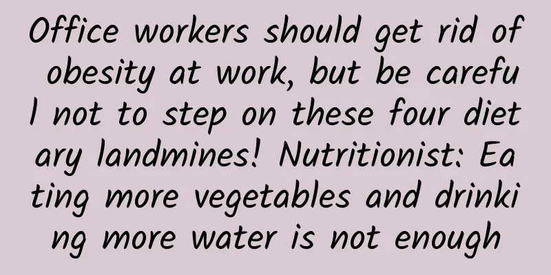 Office workers should get rid of obesity at work, but be careful not to step on these four dietary landmines! Nutritionist: Eating more vegetables and drinking more water is not enough