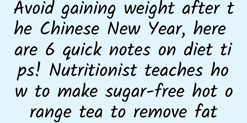 Avoid gaining weight after the Chinese New Year, here are 6 quick notes on diet tips! Nutritionist teaches how to make sugar-free hot orange tea to remove fat