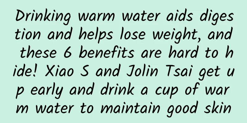 Drinking warm water aids digestion and helps lose weight, and these 6 benefits are hard to hide! Xiao S and Jolin Tsai get up early and drink a cup of warm water to maintain good skin