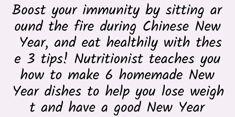 Boost your immunity by sitting around the fire during Chinese New Year, and eat healthily with these 3 tips! Nutritionist teaches you how to make 6 homemade New Year dishes to help you lose weight and have a good New Year