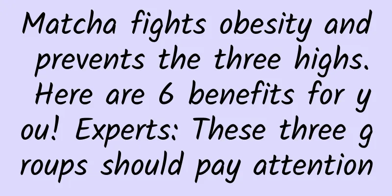 Matcha fights obesity and prevents the three highs. Here are 6 benefits for you! Experts: These three groups should pay attention