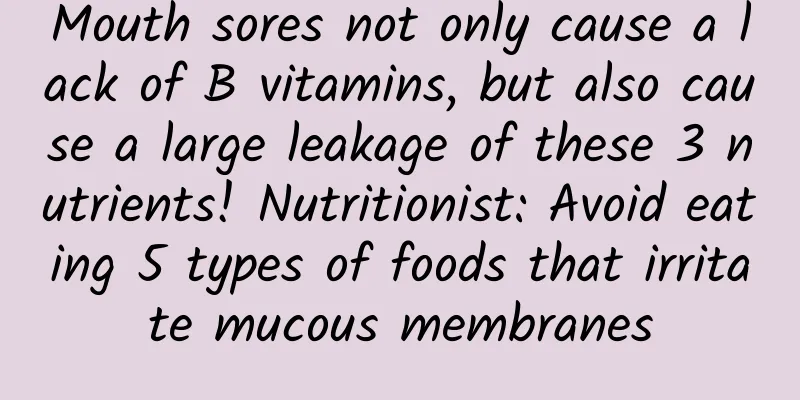 Mouth sores not only cause a lack of B vitamins, but also cause a large leakage of these 3 nutrients! Nutritionist: Avoid eating 5 types of foods that irritate mucous membranes