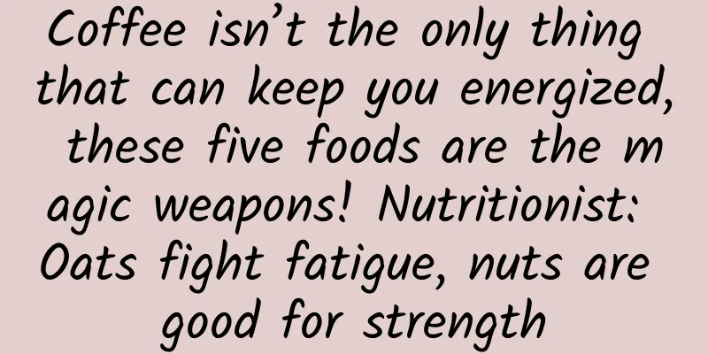 Coffee isn’t the only thing that can keep you energized, these five foods are the magic weapons! Nutritionist: Oats fight fatigue, nuts are good for strength