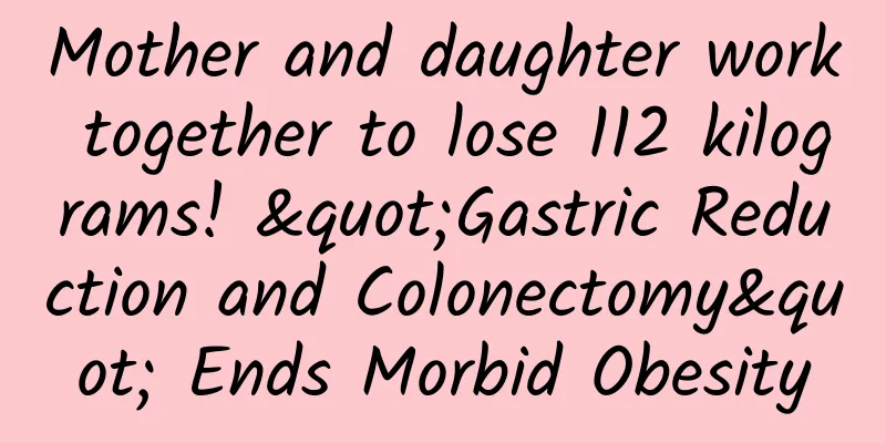 Mother and daughter work together to lose 112 kilograms! "Gastric Reduction and Colonectomy" Ends Morbid Obesity