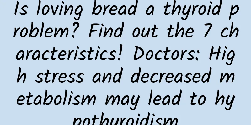 Is loving bread a thyroid problem? Find out the 7 characteristics! Doctors: High stress and decreased metabolism may lead to hypothyroidism