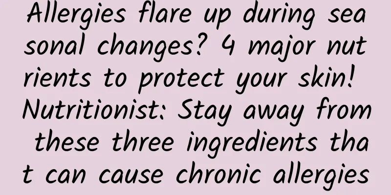 Allergies flare up during seasonal changes? 4 major nutrients to protect your skin! Nutritionist: Stay away from these three ingredients that can cause chronic allergies