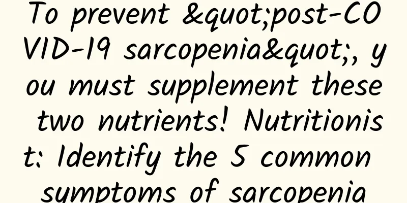 To prevent "post-COVID-19 sarcopenia", you must supplement these two nutrients! Nutritionist: Identify the 5 common symptoms of sarcopenia