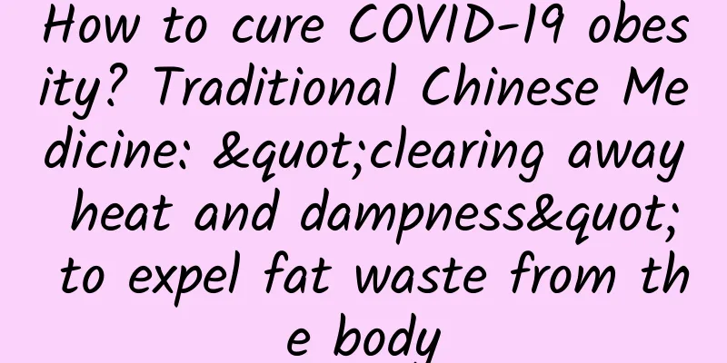 How to cure COVID-19 obesity? Traditional Chinese Medicine: "clearing away heat and dampness" to expel fat waste from the body