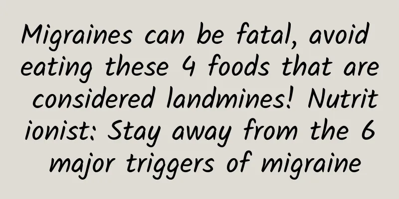 Migraines can be fatal, avoid eating these 4 foods that are considered landmines! Nutritionist: Stay away from the 6 major triggers of migraine
