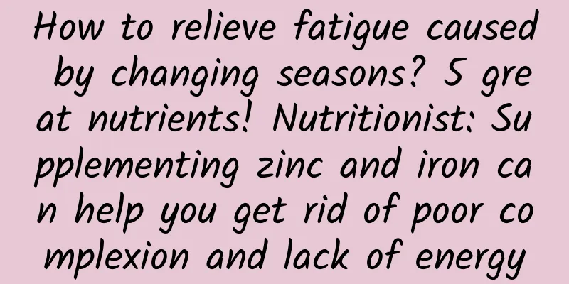How to relieve fatigue caused by changing seasons? 5 great nutrients! Nutritionist: Supplementing zinc and iron can help you get rid of poor complexion and lack of energy