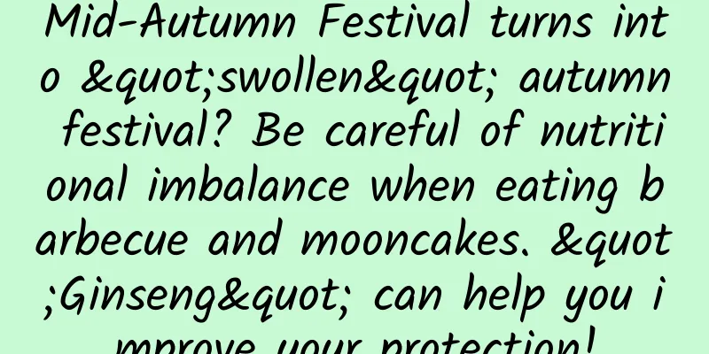 Mid-Autumn Festival turns into "swollen" autumn festival? Be careful of nutritional imbalance when eating barbecue and mooncakes. "Ginseng" can help you improve your protection!