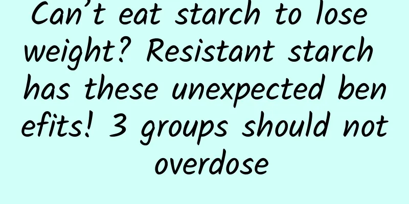 Can’t eat starch to lose weight? Resistant starch has these unexpected benefits! 3 groups should not overdose