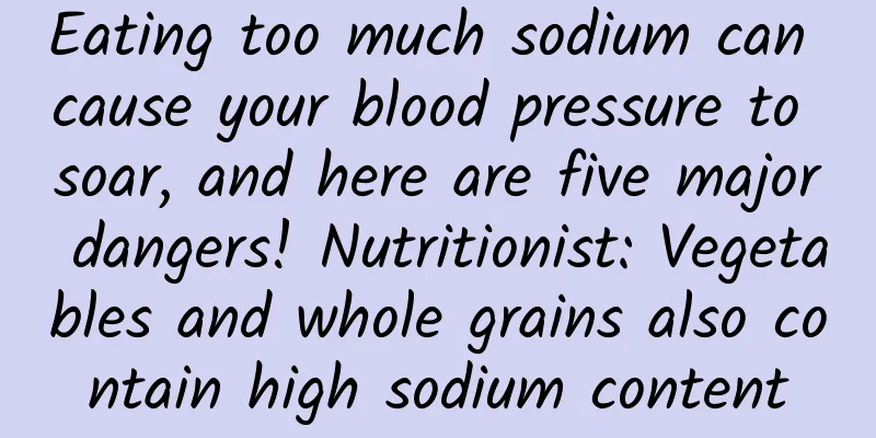 Eating too much sodium can cause your blood pressure to soar, and here are five major dangers! Nutritionist: Vegetables and whole grains also contain high sodium content