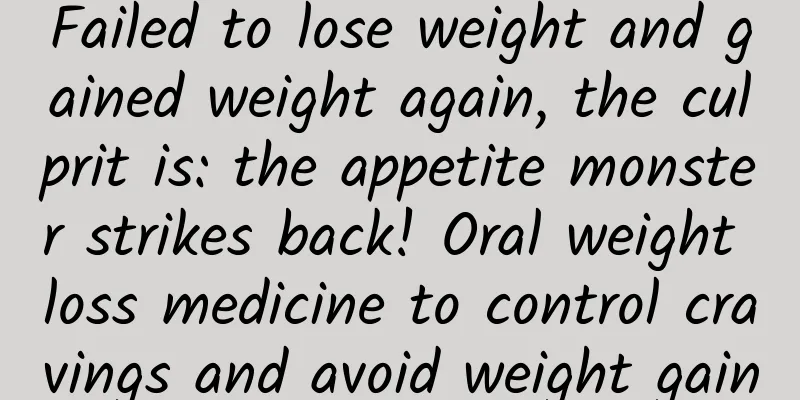 Failed to lose weight and gained weight again, the culprit is: the appetite monster strikes back! Oral weight loss medicine to control cravings and avoid weight gain