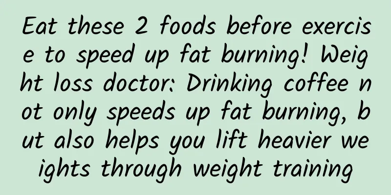 Eat these 2 foods before exercise to speed up fat burning! Weight loss doctor: Drinking coffee not only speeds up fat burning, but also helps you lift heavier weights through weight training