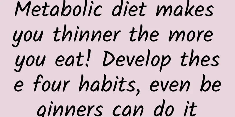 Metabolic diet makes you thinner the more you eat! Develop these four habits, even beginners can do it