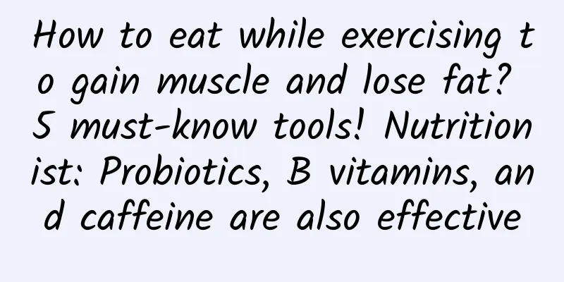 How to eat while exercising to gain muscle and lose fat? 5 must-know tools! Nutritionist: Probiotics, B vitamins, and caffeine are also effective