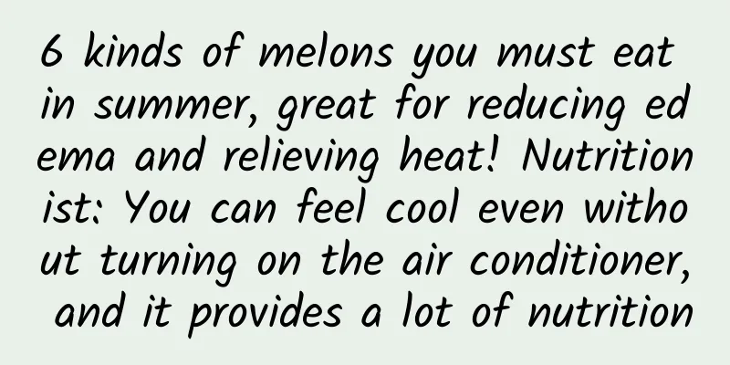6 kinds of melons you must eat in summer, great for reducing edema and relieving heat! Nutritionist: You can feel cool even without turning on the air conditioner, and it provides a lot of nutrition