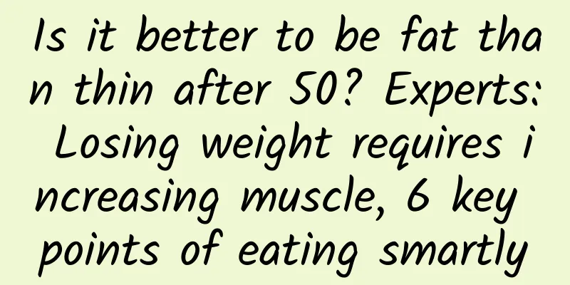 Is it better to be fat than thin after 50? Experts: Losing weight requires increasing muscle, 6 key points of eating smartly