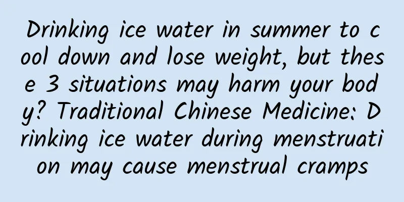 Drinking ice water in summer to cool down and lose weight, but these 3 situations may harm your body? Traditional Chinese Medicine: Drinking ice water during menstruation may cause menstrual cramps