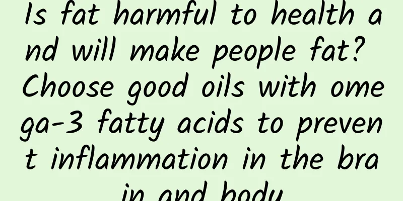Is fat harmful to health and will make people fat? Choose good oils with omega-3 fatty acids to prevent inflammation in the brain and body