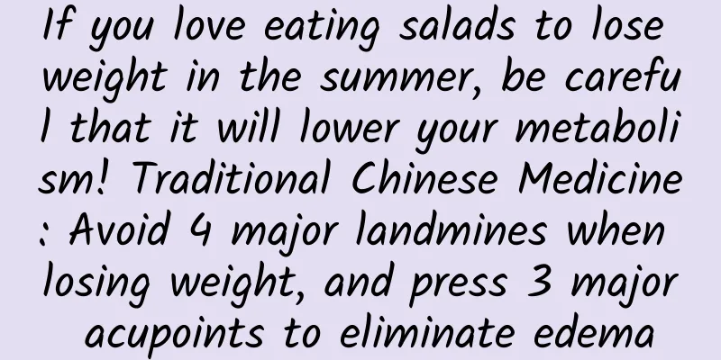 If you love eating salads to lose weight in the summer, be careful that it will lower your metabolism! Traditional Chinese Medicine: Avoid 4 major landmines when losing weight, and press 3 major acupoints to eliminate edema