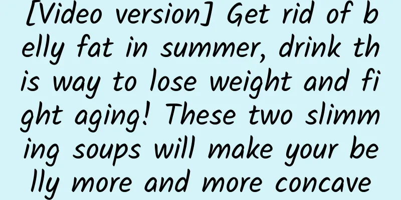 [Video version] Get rid of belly fat in summer, drink this way to lose weight and fight aging! These two slimming soups will make your belly more and more concave