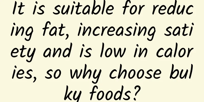 It is suitable for reducing fat, increasing satiety and is low in calories, so why choose bulky foods?