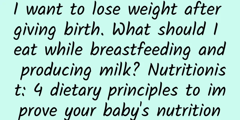I want to lose weight after giving birth. What should I eat while breastfeeding and producing milk? Nutritionist: 4 dietary principles to improve your baby's nutrition