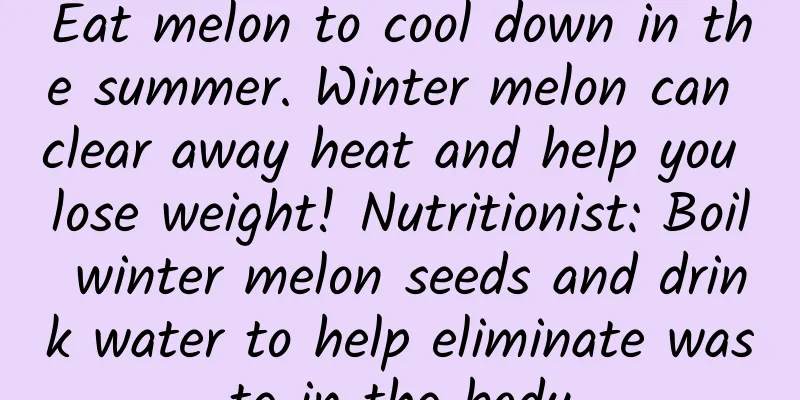 Eat melon to cool down in the summer. Winter melon can clear away heat and help you lose weight! Nutritionist: Boil winter melon seeds and drink water to help eliminate waste in the body