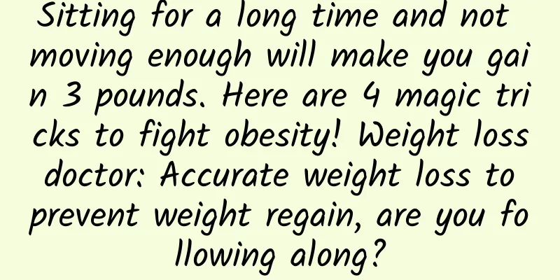 Sitting for a long time and not moving enough will make you gain 3 pounds. Here are 4 magic tricks to fight obesity! Weight loss doctor: Accurate weight loss to prevent weight regain, are you following along?