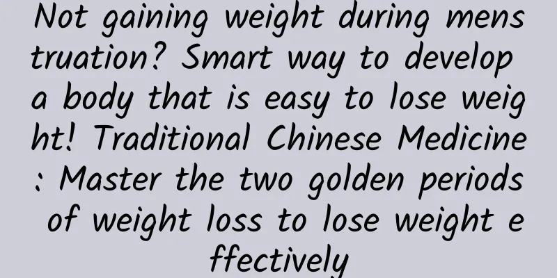 Not gaining weight during menstruation? Smart way to develop a body that is easy to lose weight! Traditional Chinese Medicine: Master the two golden periods of weight loss to lose weight effectively