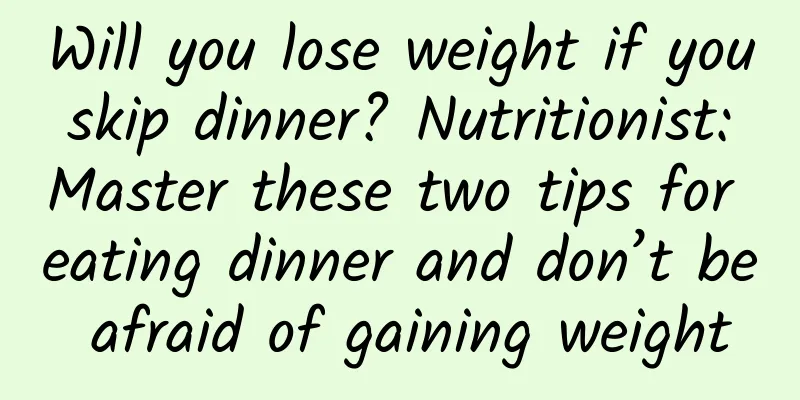 Will you lose weight if you skip dinner? Nutritionist: Master these two tips for eating dinner and don’t be afraid of gaining weight