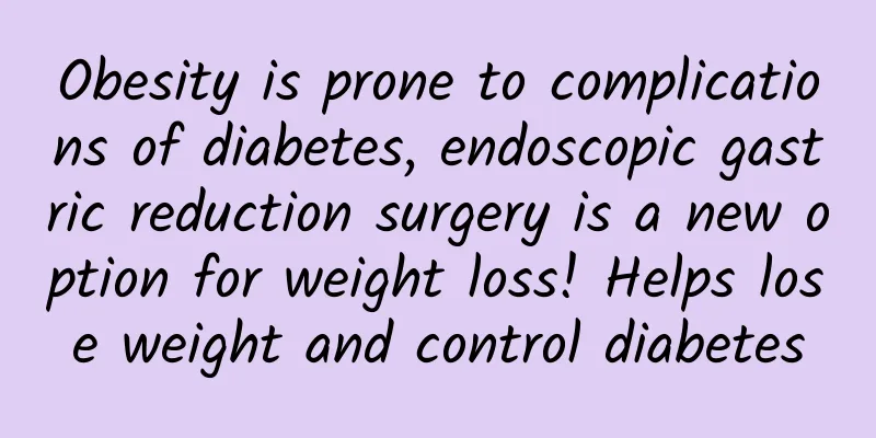 Obesity is prone to complications of diabetes, endoscopic gastric reduction surgery is a new option for weight loss! Helps lose weight and control diabetes