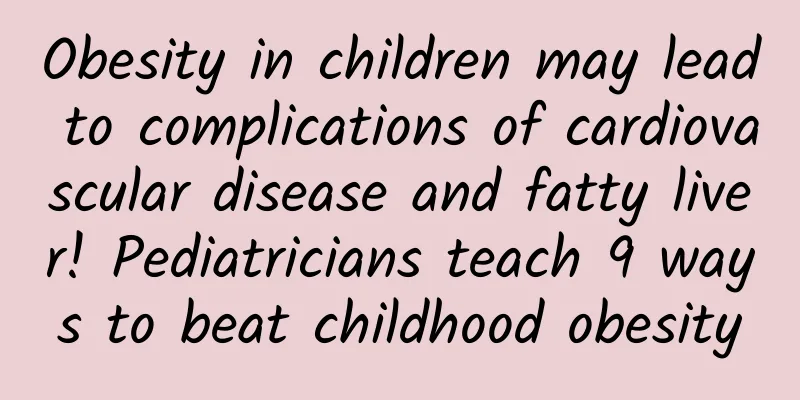 Obesity in children may lead to complications of cardiovascular disease and fatty liver! Pediatricians teach 9 ways to beat childhood obesity
