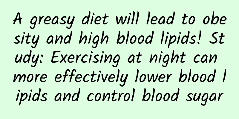 A greasy diet will lead to obesity and high blood lipids! Study: Exercising at night can more effectively lower blood lipids and control blood sugar