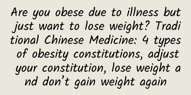 Are you obese due to illness but just want to lose weight? Traditional Chinese Medicine: 4 types of obesity constitutions, adjust your constitution, lose weight and don’t gain weight again