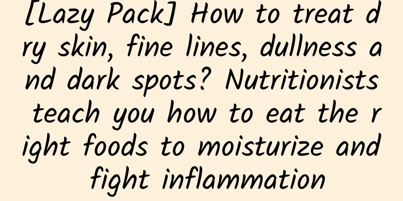 [Lazy Pack] How to treat dry skin, fine lines, dullness and dark spots? Nutritionists teach you how to eat the right foods to moisturize and fight inflammation
