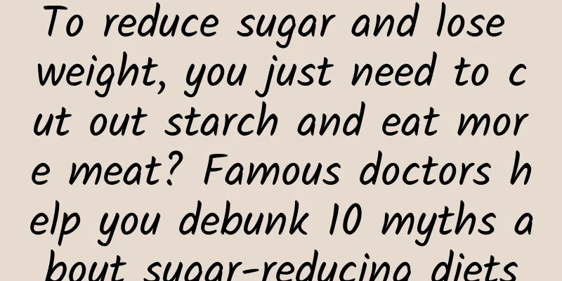 To reduce sugar and lose weight, you just need to cut out starch and eat more meat? Famous doctors help you debunk 10 myths about sugar-reducing diets